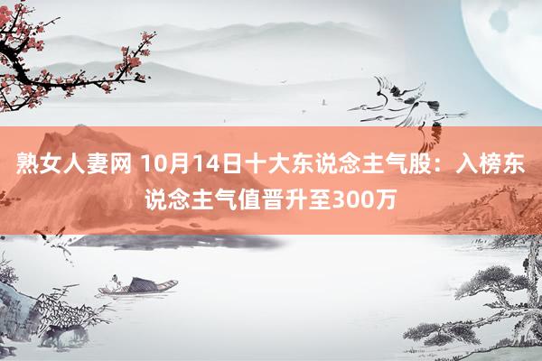 熟女人妻网 10月14日十大东说念主气股：入榜东说念主气值晋升至300万