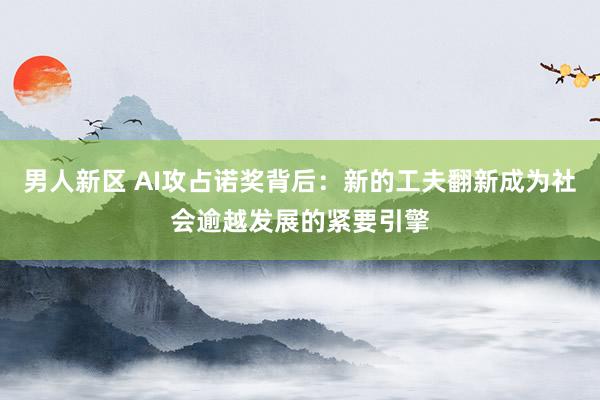 男人新区 AI攻占诺奖背后：新的工夫翻新成为社会逾越发展的紧要引擎