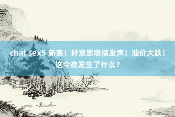 chat sex5 新高！好意思联储发声！油价大跌！这今夜发生了什么？