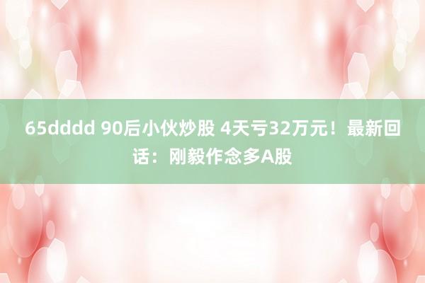 65dddd 90后小伙炒股 4天亏32万元！最新回话：刚毅作念多A股