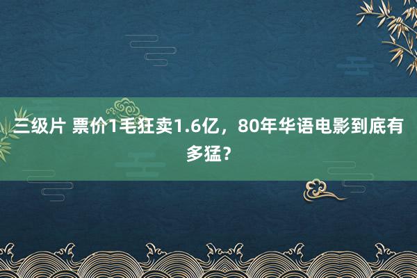 三级片 票价1毛狂卖1.6亿，80年华语电影到底有多猛？