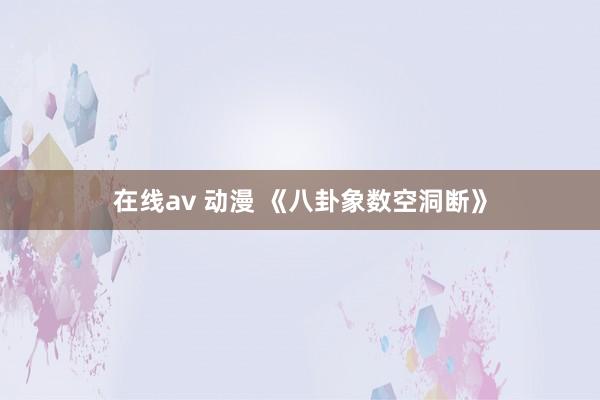 在线av 动漫 《八卦象数空洞断》