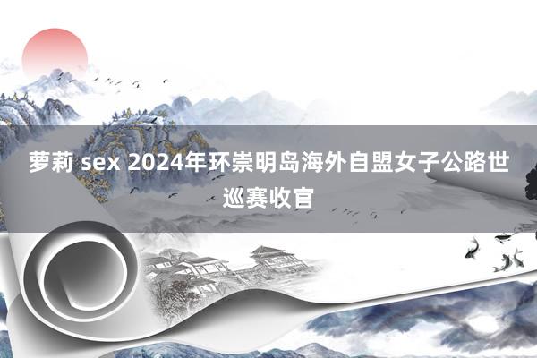 萝莉 sex 2024年环崇明岛海外自盟女子公路世巡赛收官