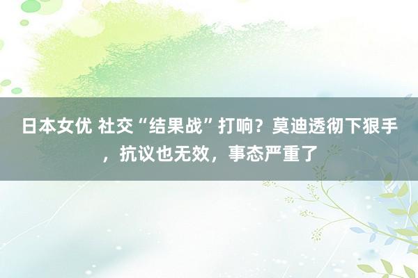 日本女优 社交“结果战”打响？莫迪透彻下狠手，抗议也无效，事态严重了