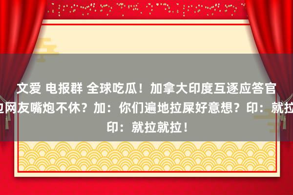 文爱 电报群 全球吃瓜！加拿大印度互逐应答官，两边网友嘴炮不休？加：你们遍地拉屎好意想？印：就拉就拉！