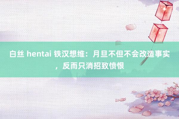 白丝 hentai 铁汉想维：月旦不但不会改造事实，反而只消招致愤恨