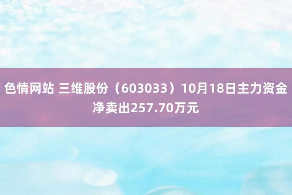 色情网站 三维股份（603033）10月18日主力资金净卖出257.70万元