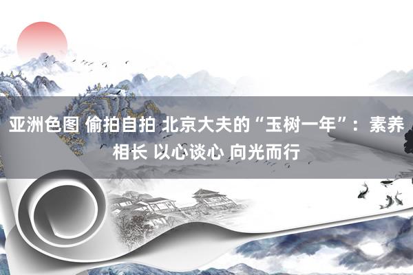 亚洲色图 偷拍自拍 北京大夫的“玉树一年”：素养相长 以心谈心 向光而行