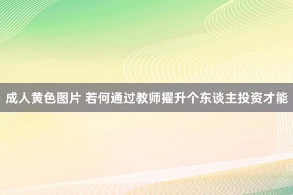 成人黄色图片 若何通过教师擢升个东谈主投资才能