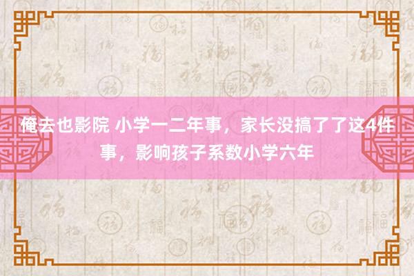 俺去也影院 小学一二年事，家长没搞了了这4件事，影响孩子系数小学六年