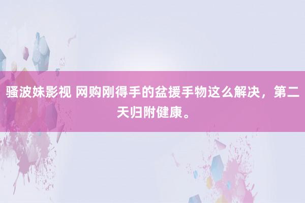 骚波妹影视 网购刚得手的盆援手物这么解决，第二天归附健康。