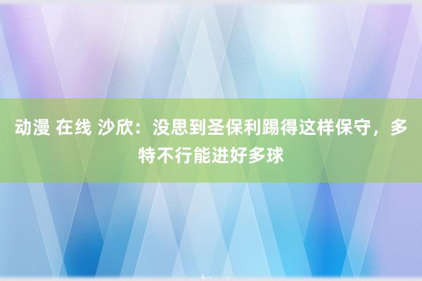 动漫 在线 沙欣：没思到圣保利踢得这样保守，多特不行能进好多球