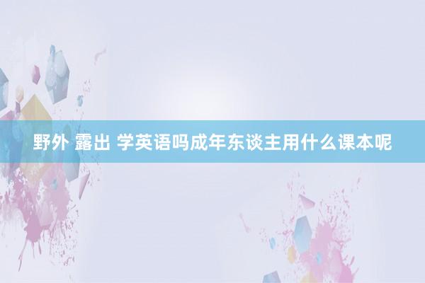 野外 露出 学英语吗成年东谈主用什么课本呢