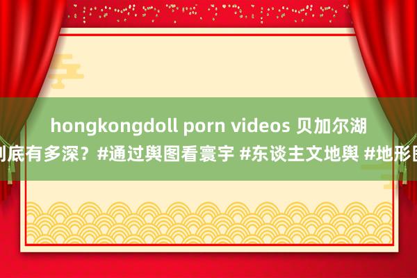 hongkongdoll porn videos 贝加尔湖到底有多深？#通过舆图看寰宇 #东谈主文地舆 #地形图