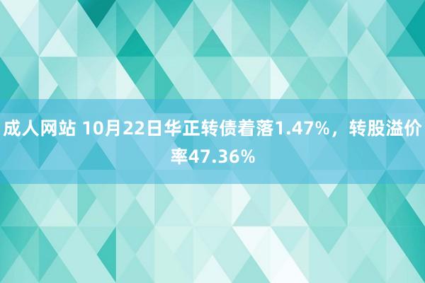 成人网站 10月22日华正转债着落1.47%，转股溢价率47.36%