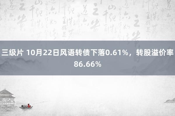 三级片 10月22日风语转债下落0.61%，转股溢价率86.66%