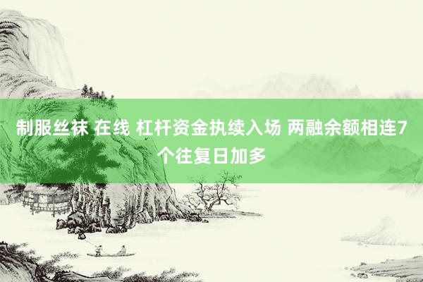 制服丝袜 在线 杠杆资金执续入场 两融余额相连7个往复日加多