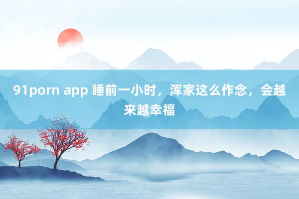 91porn app 睡前一小时，浑家这么作念，会越来越幸福