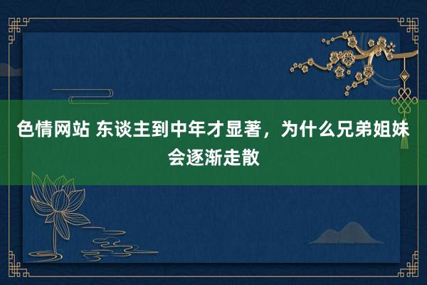 色情网站 东谈主到中年才显著，为什么兄弟姐妹会逐渐走散