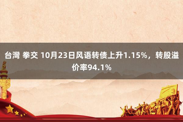 台灣 拳交 10月23日风语转债上升1.15%，转股溢价率94.1%