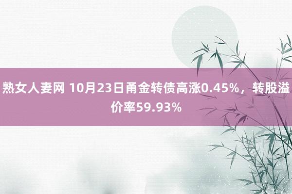 熟女人妻网 10月23日甬金转债高涨0.45%，转股溢价率59.93%