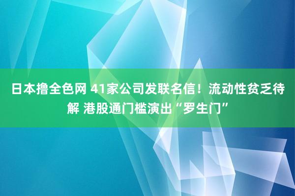 日本撸全色网 41家公司发联名信！流动性贫乏待解 港股通门槛演出“罗生门”