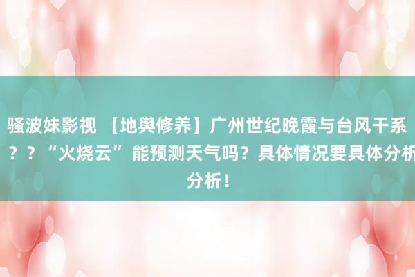 骚波妹影视 【地舆修养】广州世纪晚霞与台风干系？？？“火烧云” 能预测天气吗？具体情况要具体分析！