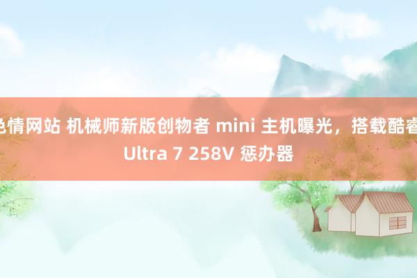 色情网站 机械师新版创物者 mini 主机曝光，搭载酷睿 Ultra 7 258V 惩办器