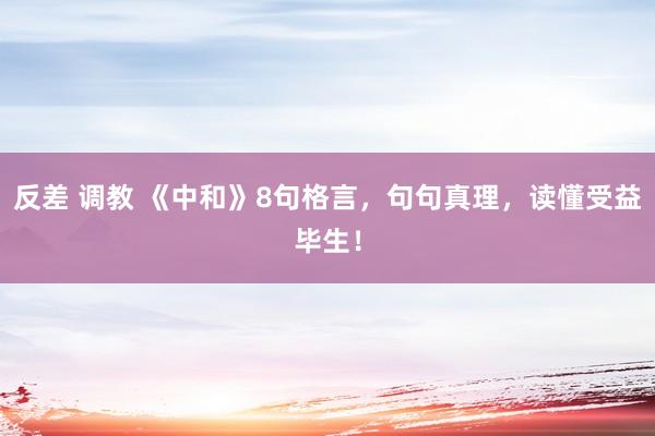 反差 调教 《中和》8句格言，句句真理，读懂受益毕生！