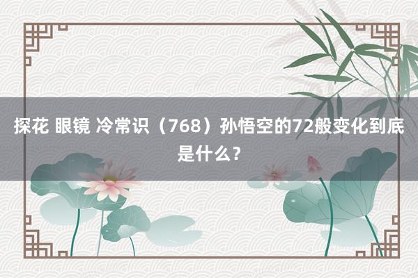 探花 眼镜 冷常识（768）孙悟空的72般变化到底是什么？