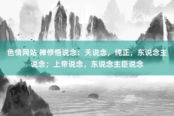 色情网站 禅修悟说念：天说念，纯正，东说念主说念；上帝说念，东说念主臣说念