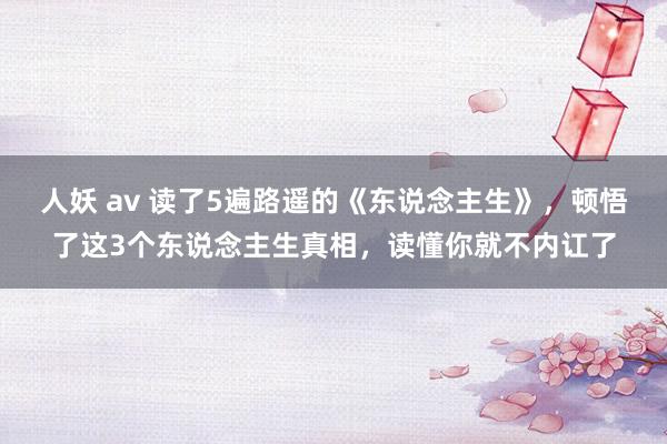 人妖 av 读了5遍路遥的《东说念主生》，顿悟了这3个东说念主生真相，读懂你就不内讧了