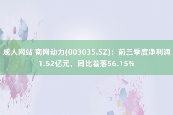 成人网站 南网动力(003035.SZ)：前三季度净利润1.52亿元，同比着落56.15%