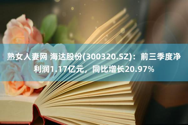 熟女人妻网 海达股份(300320.SZ)：前三季度净利润1.17亿元，同比增长20.97%