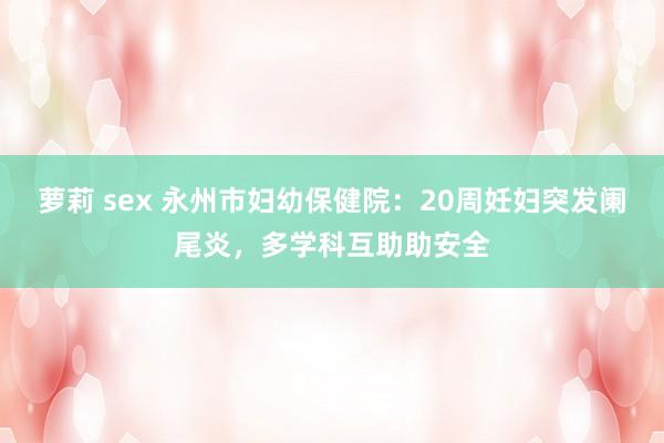 萝莉 sex 永州市妇幼保健院：20周妊妇突发阑尾炎，多学科互助助安全