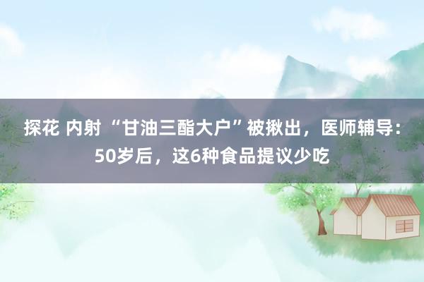 探花 内射 “甘油三酯大户”被揪出，医师辅导：50岁后，这6种食品提议少吃