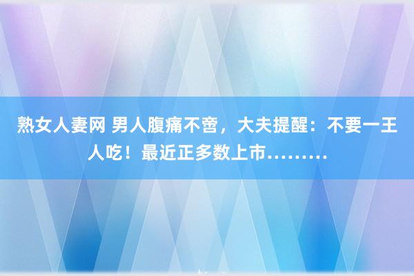 熟女人妻网 男人腹痛不啻，大夫提醒：不要一王人吃！最近正多数上市………