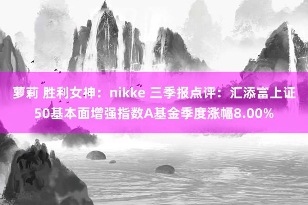 萝莉 胜利女神：nikke 三季报点评：汇添富上证50基本面增强指数A基金季度涨幅8.00%