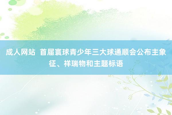 成人网站  首届寰球青少年三大球通顺会公布主象征、祥瑞物和主题标语