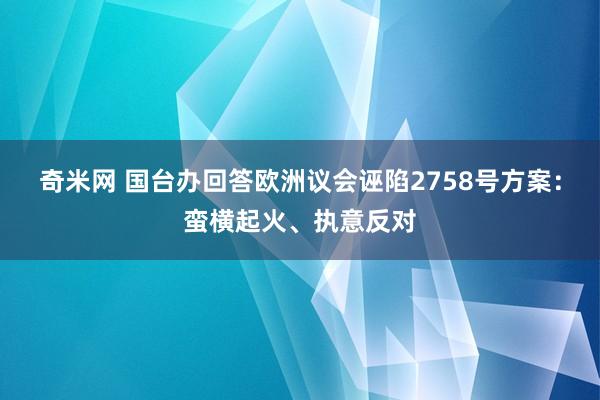 奇米网 国台办回答欧洲议会诬陷2758号方案：蛮横起火、执意反对