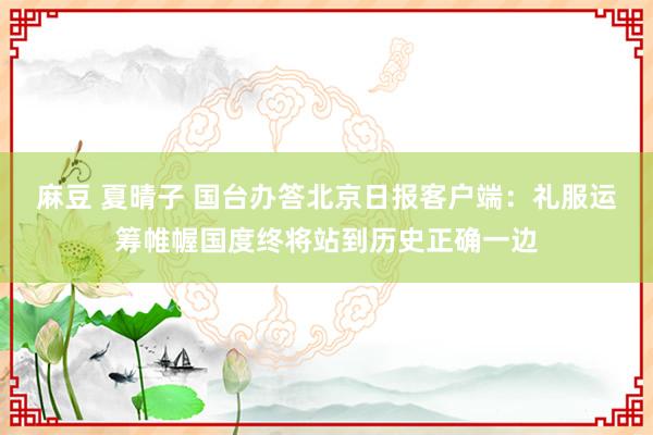 麻豆 夏晴子 国台办答北京日报客户端：礼服运筹帷幄国度终将站到历史正确一边