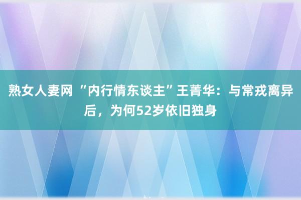 熟女人妻网 “内行情东谈主”王菁华：与常戎离异后，为何52岁依旧独身