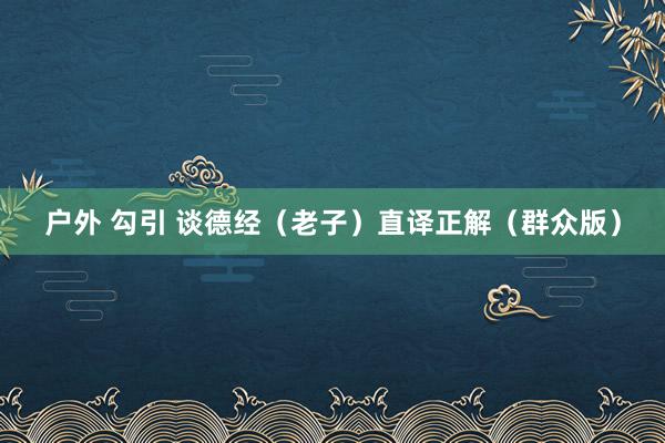 户外 勾引 谈德经（老子）直译正解（群众版）