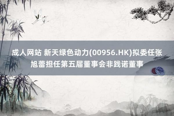 成人网站 新天绿色动力(00956.HK)拟委任张旭蕾担任第五届董事会非践诺董事