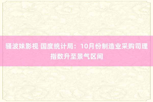 骚波妹影视 国度统计局：10月份制造业采购司理指数升至景气区间