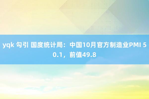 yqk 勾引 国度统计局：中国10月官方制造业PMI 50.1，前值49.8