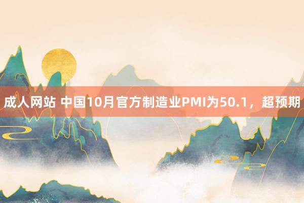 成人网站 中国10月官方制造业PMI为50.1，超预期