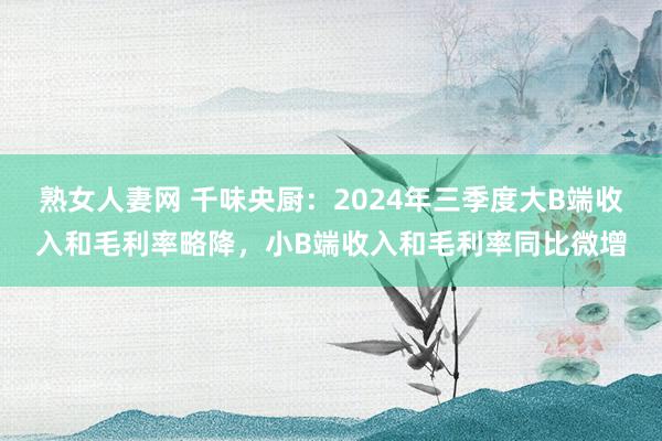 熟女人妻网 千味央厨：2024年三季度大B端收入和毛利率略降，小B端收入和毛利率同比微增