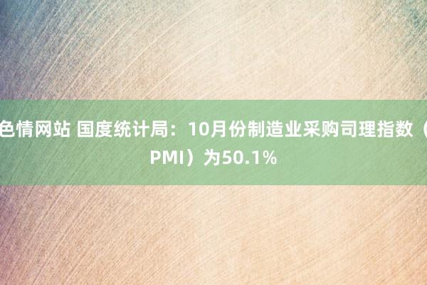 色情网站 国度统计局：10月份制造业采购司理指数（PMI）为50.1%