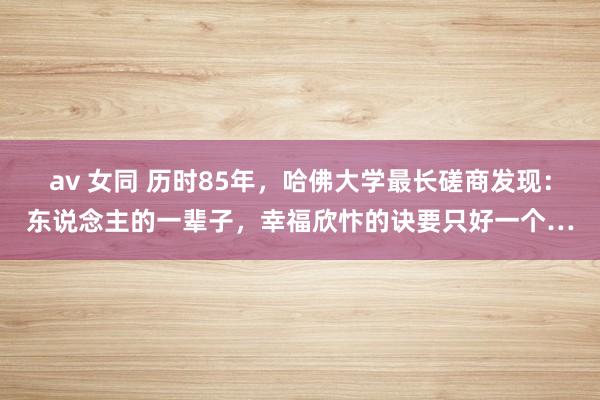 av 女同 历时85年，哈佛大学最长磋商发现：东说念主的一辈子，幸福欣忭的诀要只好一个…